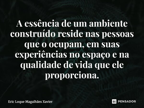 ⁠A essência de um ambiente construído reside nas pessoas que o ocupam, em suas experiências no espaço e na qualidade de vida que ele proporciona.... Frase de Eric Loque Magalhães Xavier.
