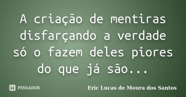 A criação de mentiras disfarçando a verdade só o fazem deles piores do que já são...... Frase de Eric Lucas de Moura dos Santos.