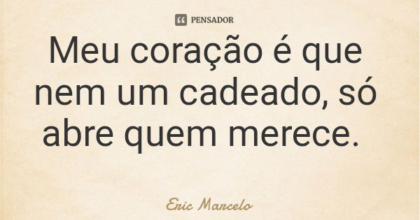 Meu coração é que nem um cadeado, só abre quem merece.... Frase de Eric Marcelo.