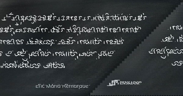É engraçado como o infortúnio do mundo provém tão frequentememnte de homens baixos; são muito mais enérgicos e de gênio muito pior que os indivíduos altos.... Frase de Eric Maria Remarque.