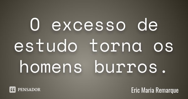 O excesso de estudo torna os homens burros.... Frase de Eric Maria Remarque.
