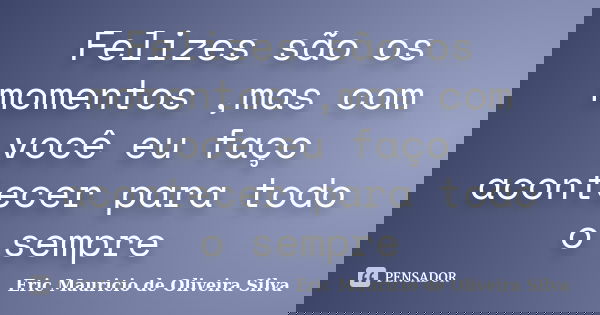 Felizes são os momentos ,mas com você eu faço acontecer para todo o sempre... Frase de Eric Mauricio de Oliveira Silva.