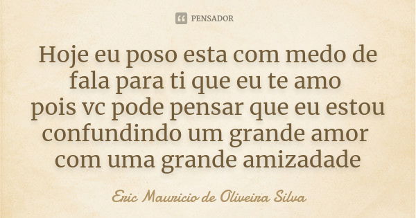 Hoje eu poso esta com medo de fala para ti que eu te amo pois vc pode pensar que eu estou confundindo um grande amor com uma grande amizadade... Frase de Eric Mauricio de Oliveira Silva.