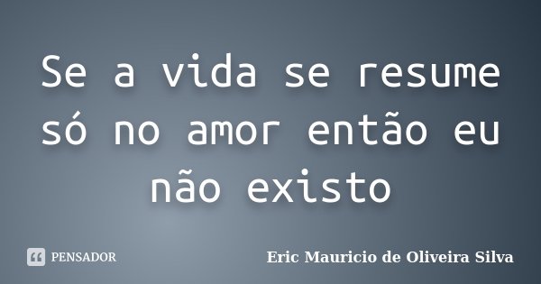 Se a vida se resume só no amor então eu não existo... Frase de Eric Mauricio de Oliveira Silva.