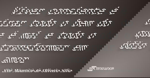 Viver consiente é tirar todo o bem do que é mal e todo o ódio transformar em amor... Frase de Eric Mauricio de Oliveira Silva.