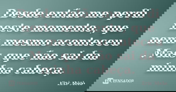 Desde então me perdi neste momento, que nem mesmo aconteceu . Mas que não sai da minha cabeça.... Frase de Eric Melo.