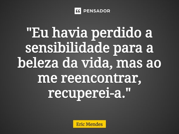 ⁠"Eu havia perdido a sensibilidade para a beleza da vida, mas ao me reencontrar, recuperei-a."... Frase de Eric Mendes.