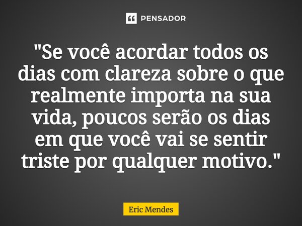 "⁠Se você acordar todos os dias com clareza sobre o que realmente importa na sua vida, poucos serão os dias em que você vai se sentir triste por qualquer m... Frase de Eric Mendes.