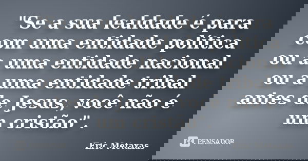 "Se a sua lealdade é para com uma entidade política ou a uma entidade nacional ou a uma entidade tribal antes de Jesus, você não é um cristão".... Frase de Eric Metaxas.