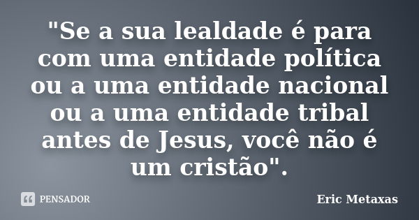 "Se a sua lealdade é para com uma entidade política ou a uma entidade nacional ou a uma entidade tribal antes de Jesus, você não é um cristão".... Frase de Eric Metaxas.