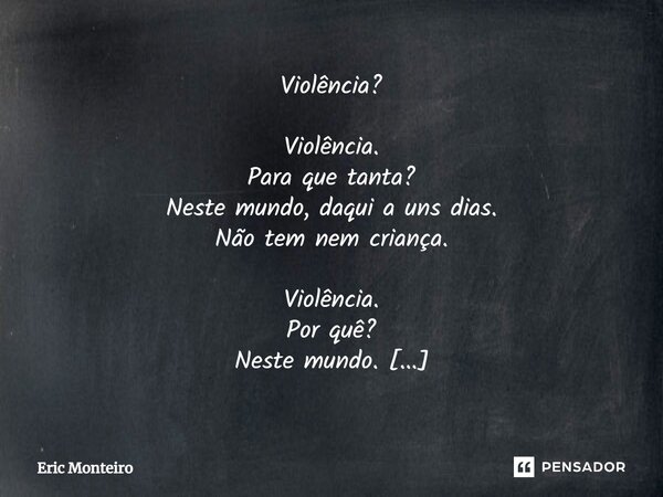 Violência? Violência. Para que tanta? Neste mundo, daqui a uns dias. Não tem nem criança. Violência. Por quê? Neste mundo. Já não dá para viver. Violência. Não ... Frase de Eric Monteiro.