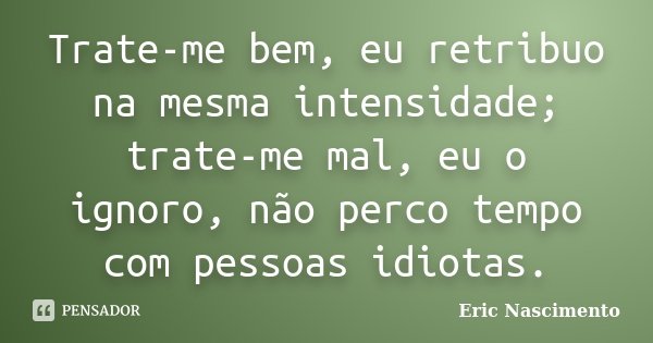 Trate-me bem, eu retribuo na mesma intensidade; trate-me mal, eu o ignoro, não perco tempo com pessoas idiotas.... Frase de Eric Nascimento.