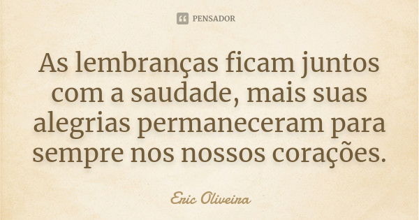 As lembranças ficam juntos com a saudade, mais suas alegrias permaneceram para sempre nos nossos corações.... Frase de Eric Oliveira.