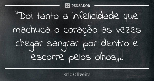 "Doi tanto a infelicidade que machuca o coração as vezes chegar sangrar por dentro e escorre pelos olhos,,.!... Frase de Eric Oliveira.