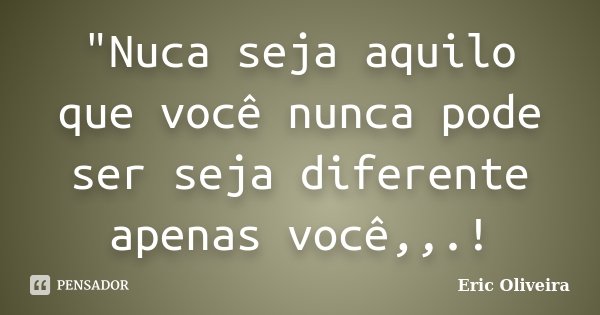 "Nuca seja aquilo que você nunca pode ser seja diferente apenas você,,.!... Frase de Eric Oliveira.