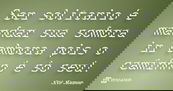 Ser solitario é mandar sua sombra ir embora pois o caminho é sò seu!... Frase de Eric Ramon.
