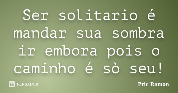 Ser solitario é mandar sua sombra ir embora pois o caminho é sò seu!... Frase de Eric Ramon.