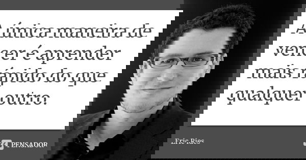 A única maneira de vencer é aprender mais rápido do que qualquer outro.... Frase de Eric Ries.