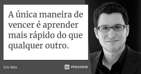 A única maneira de vencer é aprender mais rápido do que qualquer outro.... Frase de Eric Ries.