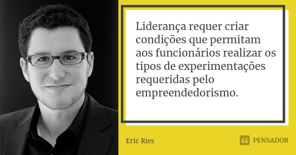 Liderança requer criar condições que permitam aos funcionários realizar os tipos de experimentações requeridas pelo empreendedorismo.... Frase de Eric Ries.