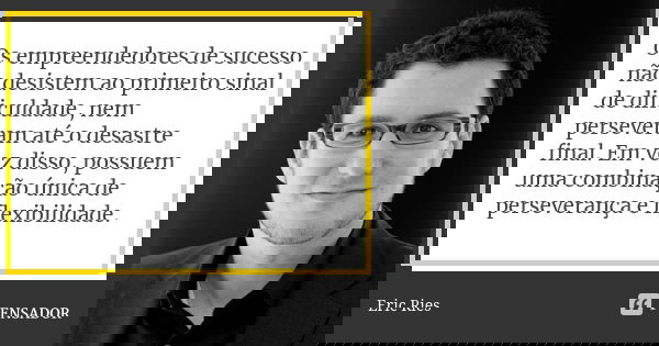 Os empreendedores de sucesso não desistem ao primeiro sinal de dificuldade, nem perseveram até o desastre final. Em vez disso, possuem uma combinação única de p... Frase de Eric Ries.