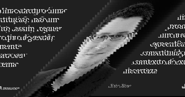 Uma startup é uma instituição, não um produto, assim, requer um novo tipo de gestão, especificamente constituída para seu contexto de extrema incerteza.... Frase de Eric Ries.