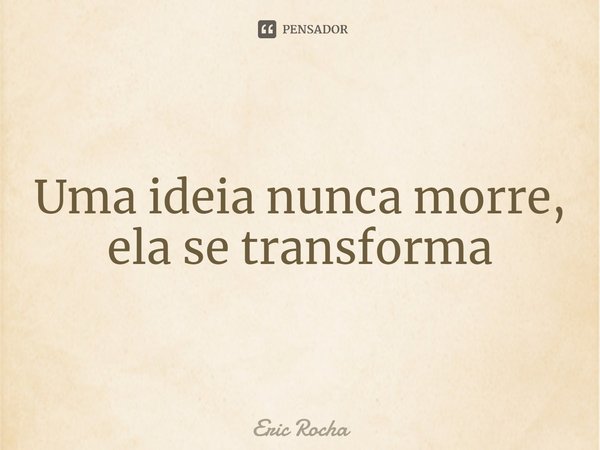 Uma ideia nunca morre, ela se transforma... Frase de Eric Rocha.