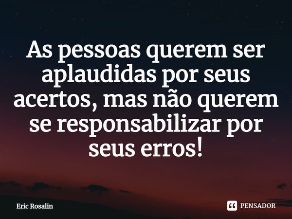 ⁠As pessoas querem ser aplaudidas por seus acertos, mas não querem se responsabilizar por seus erros!... Frase de Eric Rosalin.
