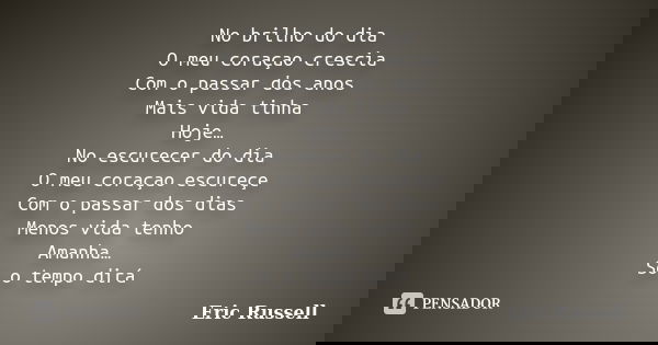 No brilho do dia O meu coraçao crescia Com o passar dos anos Mais vida tinha Hoje… No escurecer do dia O meu coraçao escureçe Com o passar dos dias Menos vida t... Frase de Eric Russell.