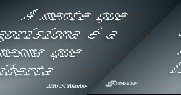 A mente que aprisiona é a mesma que liberta... Frase de Eric S Mendes.