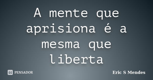 A mente que aprisiona é a mesma que liberta... Frase de Eric S Mendes.