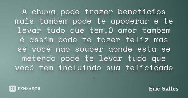 A chuva pode trazer beneficios mais tambem pode te apoderar e te levar tudo que tem,O amor tambem é assim pode te fazer feliz mas se você nao souber aonde esta ... Frase de Eric Salles.