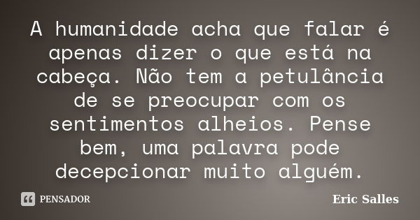 A humanidade acha que falar é apenas dizer o que está na cabeça. Não tem a petulância de se preocupar com os sentimentos alheios. Pense bem, uma palavra pode de... Frase de Eric Salles.