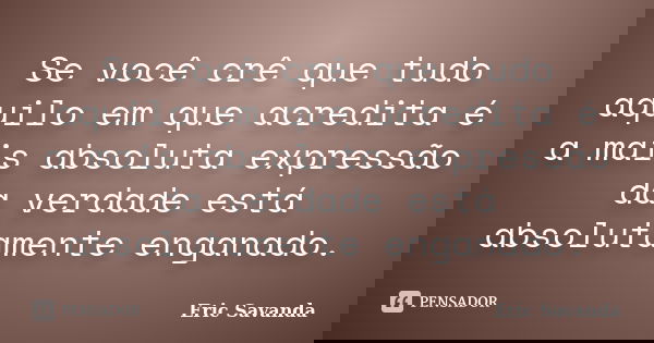 Se você crê que tudo aquilo em que acredita é a mais absoluta expressão da verdade está absolutamente enganado.... Frase de Eric Savanda.