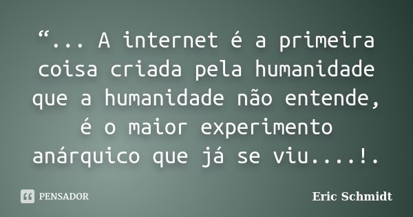 “... A internet é a primeira coisa criada pela humanidade que a humanidade não entende, é o maior experimento anárquico que já se viu....!.... Frase de Eric Schmidt.