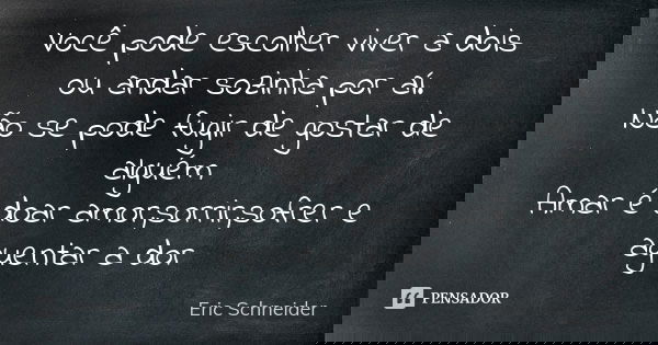 Você pode escolher viver a dois ou andar sozinha por aí. Não se pode fugir de gostar de alguém Amar é doar amor,sorrir,sofrer e aguentar a dor... Frase de Eric Schneider.
