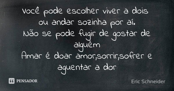 Você pode escolher viver a dois ou andar sozinha por aí. Não se pode fugir de gostar de alguém Amar é doar amor,sorrir,sofrer e aguentar a dor... Frase de Eric Schneider.