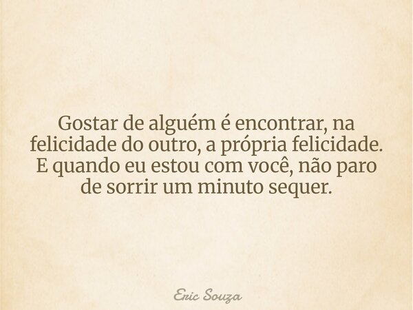 Gostar de alguém é encontrar, na felicidade do outro, a própria felicidade. E quando eu estou com você, não paro de sorrir um minuto sequer.... Frase de Eric Souza.