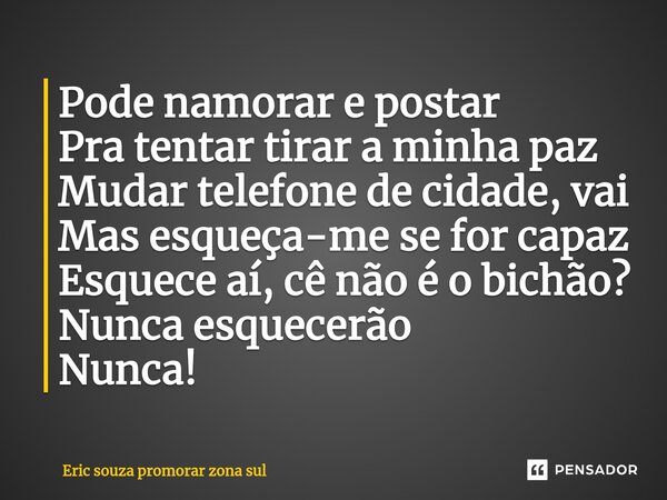 ⁠Pode namorar e postar Pra tentar tirar a minha paz Mudar telefone de cidade, vai Mas esqueça-me se for capaz Esquece aí, cê não é o bichão? Nunca esquecerão Nu... Frase de Eric souza promorar zona sul.