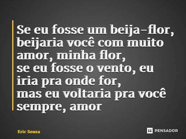 ⁠Se eu fosse um beija-flor, beijaria você com muito amor, minha flor, se eu fosse o vento, eu iria pra onde for, mas eu voltaria pra você sempre, amor... Frase de eric souza.