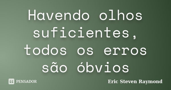 Havendo olhos suficientes, todos os erros são óbvios... Frase de Eric Steven Raymond.