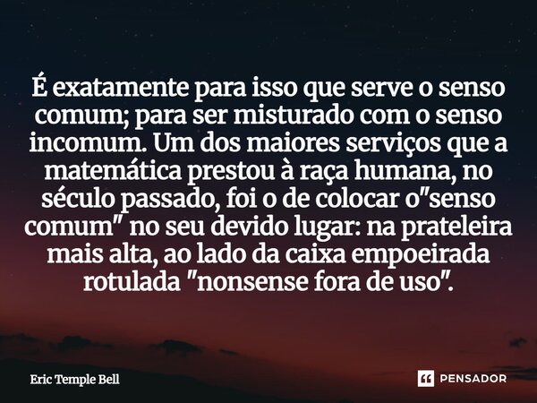 É exatamente para isso que serve o senso comum; para ser misturado com o senso incomum. Um dos maiores serviços que a matemática prestou à raça humana, no séc... Frase de Eric Temple Bell.