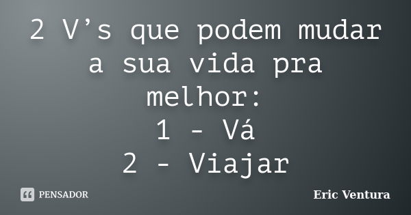 2 V’s que podem mudar a sua vida pra melhor: 1 - Vá 2 - Viajar... Frase de Eric Ventura.