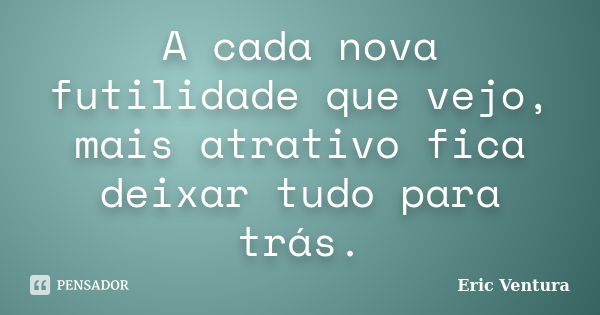 A cada nova futilidade que vejo, mais atrativo fica deixar tudo para trás.... Frase de Eric Ventura.