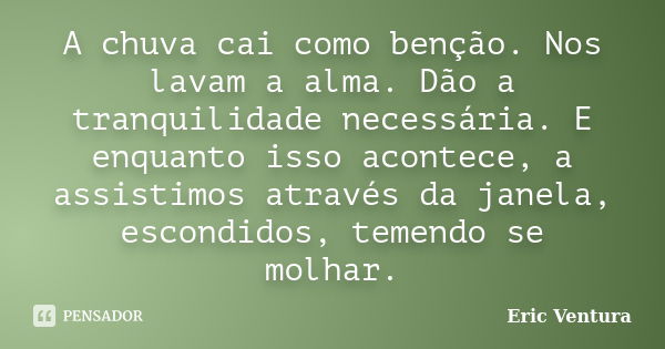 A chuva cai como benção. Nos lavam a alma. Dão a tranquilidade necessária. E enquanto isso acontece, a assistimos através da janela, escondidos, temendo se molh... Frase de Eric Ventura.