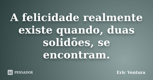 A felicidade realmente existe quando, duas solidões, se encontram.... Frase de Eric Ventura.