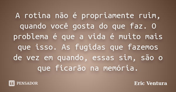 A rotina não é propriamente ruim, quando você gosta do que faz. O problema é que a vida é muito mais que isso. As fugidas que fazemos de vez em quando, essas si... Frase de Eric Ventura.