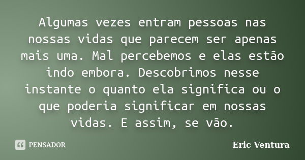 Algumas vezes entram pessoas nas nossas vidas que parecem ser apenas mais uma. Mal percebemos e elas estão indo embora. Descobrimos nesse instante o quanto ela ... Frase de Eric Ventura.