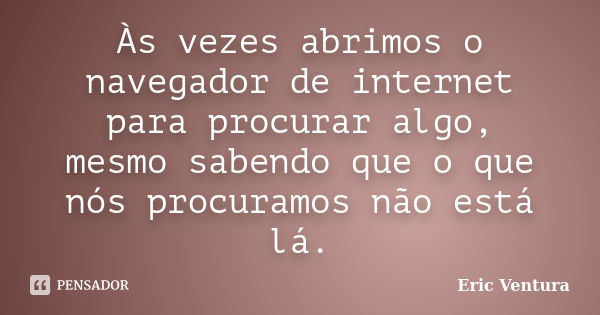 Às vezes abrimos o navegador de internet para procurar algo, mesmo sabendo que o que nós procuramos não está lá.... Frase de Eric Ventura.