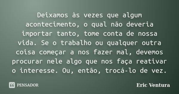 Deixamos às vezes que algum acontecimento, o qual não deveria importar tanto, tome conta de nossa vida. Se o trabalho ou qualquer outra coisa começar a nos faze... Frase de Eric Ventura.